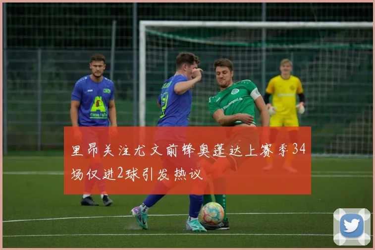 里昂关注尤文前锋奥蓬达上赛季34场仅进2球引发热议