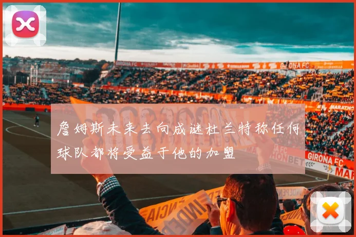 詹姆斯未来去向成谜杜兰特称任何球队都将受益于他的加盟