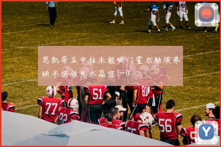 恩凯蒂亚中柱未能破门霍尔助埃弗顿半场领先水晶宫1-0