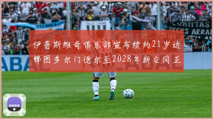 伊普斯维奇俱乐部宣布续约21岁边锋图多尔门德尔至2028年新合同正式生效