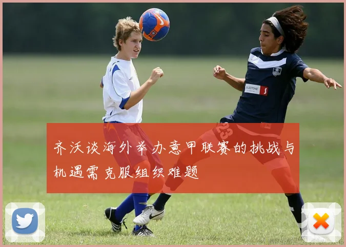 齐沃谈海外举办意甲联赛的挑战与机遇需克服组织难题