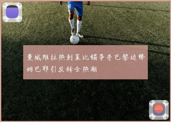曼城维拉热刺莱比锡争夺巴黎边锋姆巴耶引发转会热潮