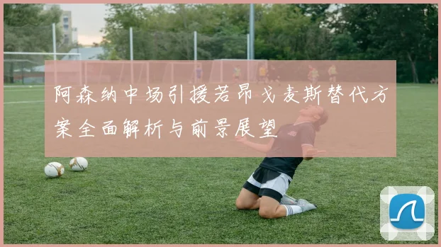阿森纳中场引援若昂戈麦斯替代方案全面解析与前景展望